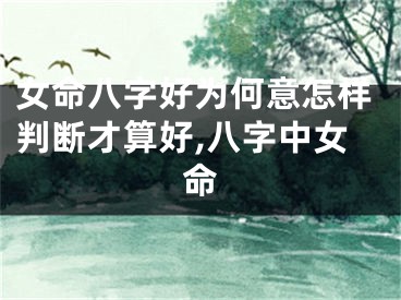 女命八字好为何意怎样判断才算好,八字中女命