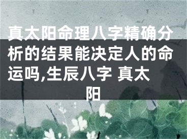 真太阳命理八字精确分析的结果能决定人的命运吗,生辰八字 真太阳