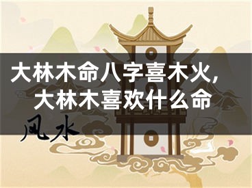 大林木命八字喜木火,大林木喜欢什么命