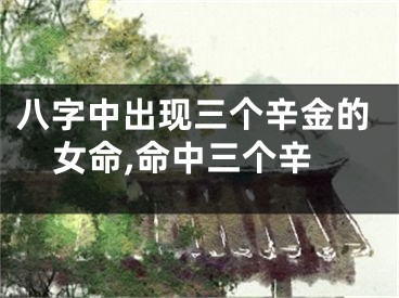 八字中出现三个辛金的女命,命中三个辛