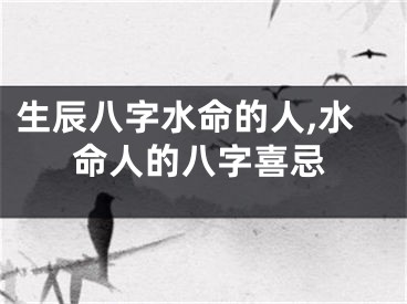 生辰八字水命的人,水命人的八字喜忌