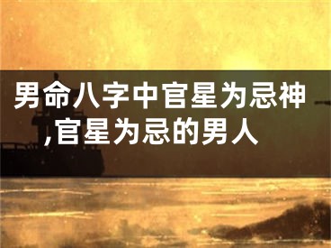 男命八字中官星为忌神,官星为忌的男人