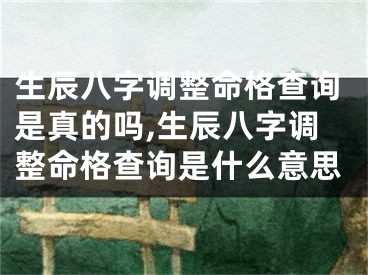 生辰八字调整命格查询是真的吗,生辰八字调整命格查询是什么意思