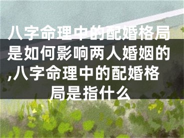 八字命理中的配婚格局是如何影响两人婚姻的,八字命理中的配婚格局是指什么