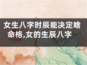 女生八字时辰能决定啥命格,女的生辰八字
