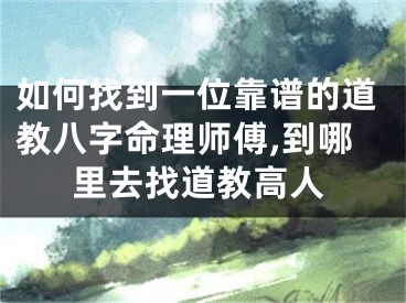 如何找到一位靠谱的道教八字命理师傅,到哪里去找道教高人