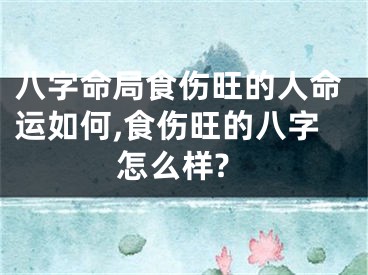 八字命局食伤旺的人命运如何,食伤旺的八字怎么样?