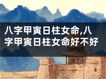 八字甲寅日柱女命,八字甲寅日柱女命好不好