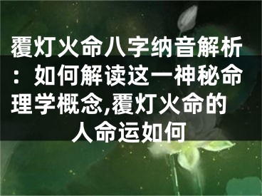 覆灯火命八字纳音解析：如何解读这一神秘命理学概念,覆灯火命的人命运如何