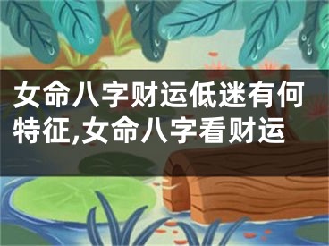 女命八字财运低迷有何特征,女命八字看财运