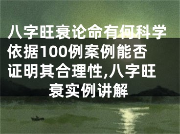 八字旺衰论命有何科学依据100例案例能否证明其合理性,八字旺衰实例讲解