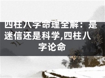 四柱八字命理全解：是迷信还是科学,四柱八字论命