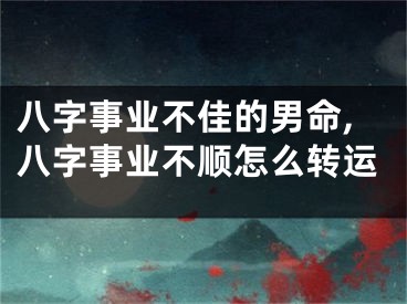 八字事业不佳的男命,八字事业不顺怎么转运