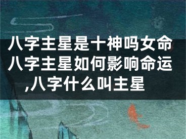 八字主星是十神吗女命八字主星如何影响命运,八字什么叫主星