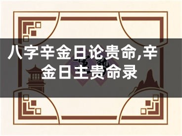 八字辛金日论贵命,辛金日主贵命录
