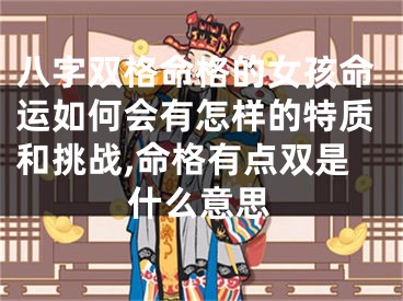 八字双格命格的女孩命运如何会有怎样的特质和挑战,命格有点双是什么意思