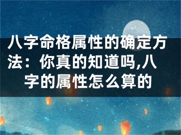 八字命格属性的确定方法：你真的知道吗,八字的属性怎么算的