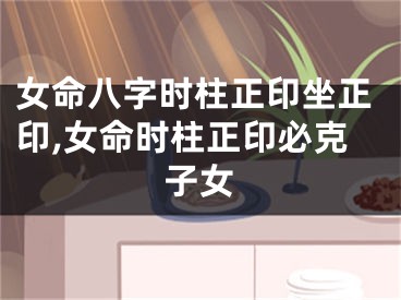 女命八字时柱正印坐正印,女命时柱正印必克子女