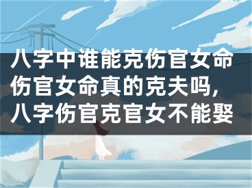 八字中谁能克伤官女命伤官女命真的克夫吗,八字伤官克官女不能娶