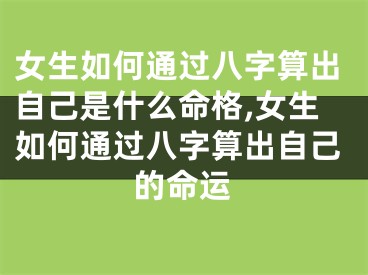 女生如何通过八字算出自己是什么命格,女生如何通过八字算出自己的命运
