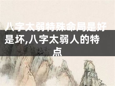 八字太弱特殊命局是好是坏,八字太弱人的特点