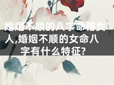 婚姻不顺的八字命格女人,婚姻不顺的女命八字有什么特征?