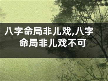 八字命局非儿戏,八字命局非儿戏不可