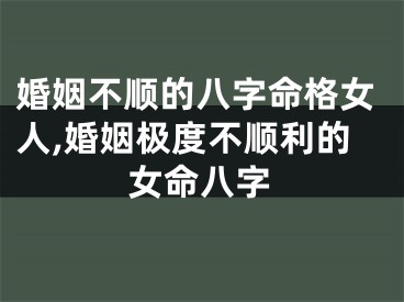 婚姻不顺的八字命格女人,婚姻极度不顺利的女命八字