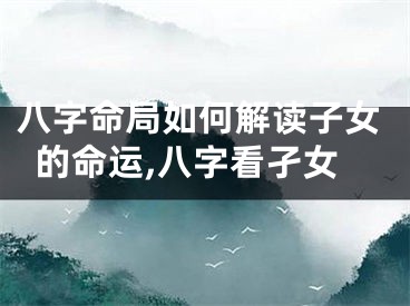八字命局如何解读子女的命运,八字看孑女