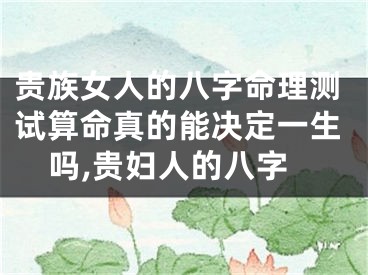 贵族女人的八字命理测试算命真的能决定一生吗,贵妇人的八字