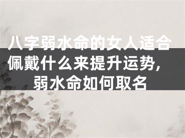 八字弱水命的女人适合佩戴什么来提升运势,弱水命如何取名