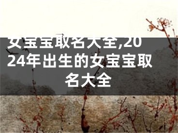 女宝宝取名大全,2024年出生的女宝宝取名大全