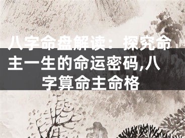 八字命盘解读：探究命主一生的命运密码,八字算命主命格