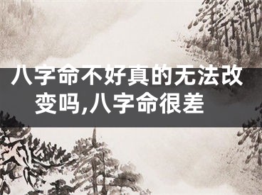 八字命不好真的无法改变吗,八字命很差
