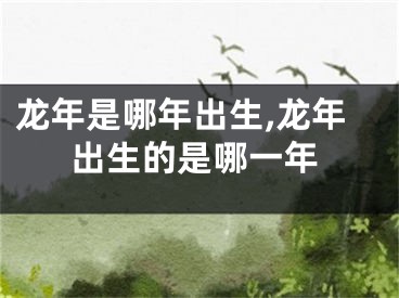 龙年是哪年出生,龙年出生的是哪一年
