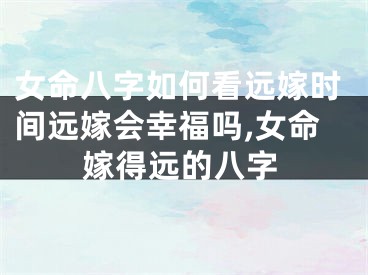 女命八字如何看远嫁时间远嫁会幸福吗,女命嫁得远的八字