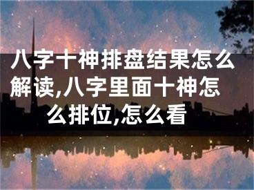 八字十神排盘结果怎么解读,八字里面十神怎么排位,怎么看