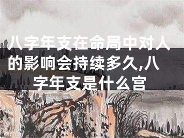 八字年支在命局中对人的影响会持续多久,八字年支是什么宫