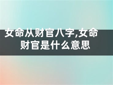 女命从财官八字,女命财官是什么意思