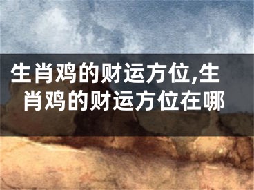 生肖鸡的财运方位,生肖鸡的财运方位在哪