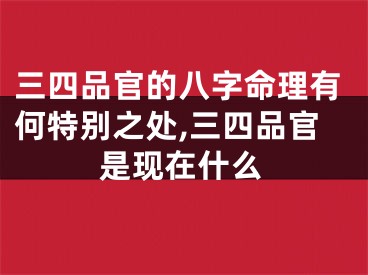 三四品官的八字命理有何特别之处,三四品官是现在什么