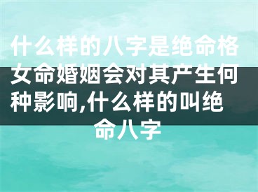 什么样的八字是绝命格女命婚姻会对其产生何种影响,什么样的叫绝命八字