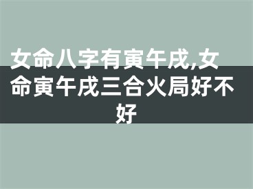 女命八字有寅午戌,女命寅午戌三合火局好不好