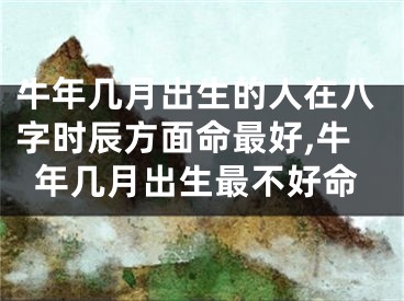 牛年几月出生的人在八字时辰方面命最好,牛年几月出生最不好命
