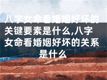 八字女命看婚姻好坏的关键要素是什么,八字女命看婚姻好坏的关系是什么