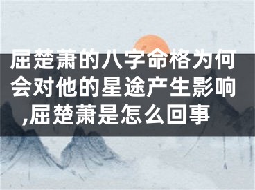 屈楚萧的八字命格为何会对他的星途产生影响,屈楚萧是怎么回事