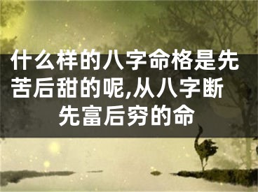 什么样的八字命格是先苦后甜的呢,从八字断先富后穷的命