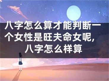 八字怎么算才能判断一个女性是旺夫命女呢,八字怎么样算