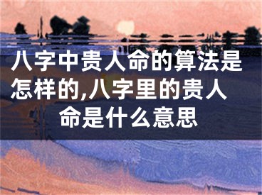八字中贵人命的算法是怎样的,八字里的贵人命是什么意思