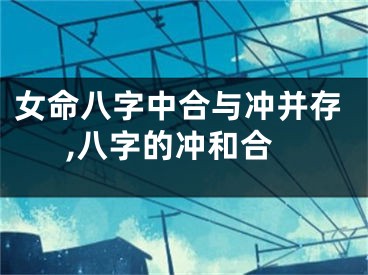 女命八字中合与冲并存,八字的冲和合